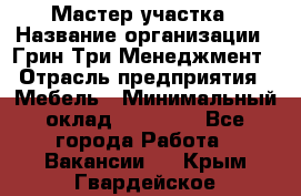 Мастер участка › Название организации ­ Грин Три Менеджмент › Отрасль предприятия ­ Мебель › Минимальный оклад ­ 60 000 - Все города Работа » Вакансии   . Крым,Гвардейское